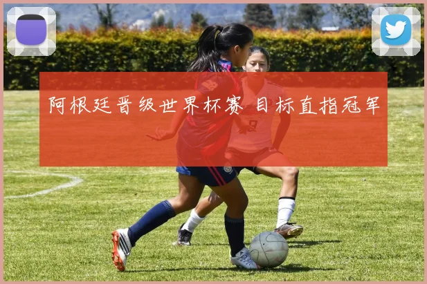 阿根廷晋级世界杯赛 目标直指冠军