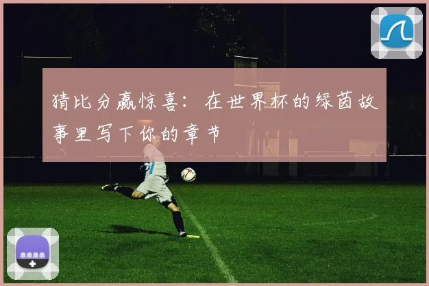 猜比分赢惊喜：在世界杯的绿茵故事里写下你的章节