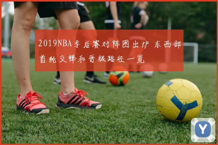 2019NBA季后赛对阵图出炉 东西部首轮交锋和晋级路径一览