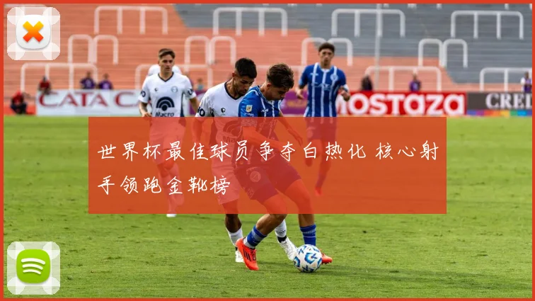 世界杯最佳球员争夺白热化 核心射手领跑金靴榜