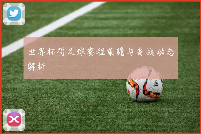 世界杯得足球赛程前瞻与备战动态解析