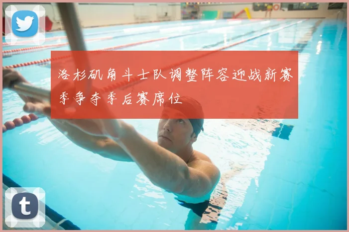 洛杉矶角斗士队调整阵容迎战新赛季争夺季后赛席位