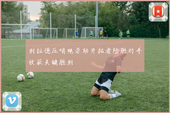 利拉德压哨绝杀助开拓者险胜对手收获关键胜利