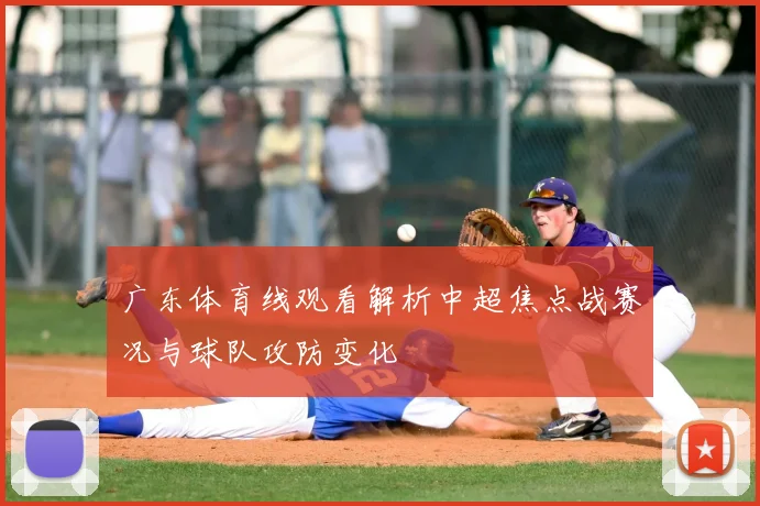 广东体育线观看解析中超焦点战赛况与球队攻防变化
