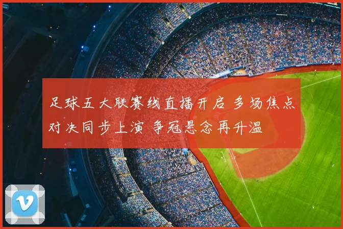 足球五大联赛线直播开启 多场焦点对决同步上演 争冠悬念再升温