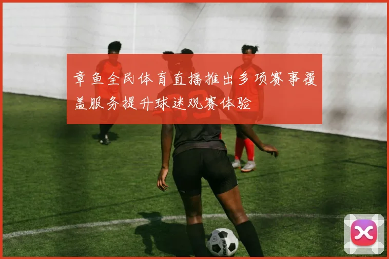 章鱼全民体育直播推出多项赛事覆盖服务提升球迷观赛体验