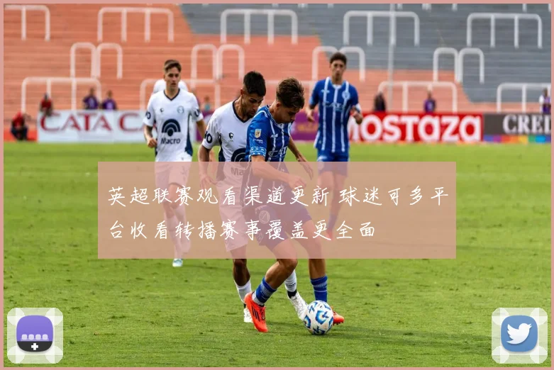 英超联赛观看渠道更新 球迷可多平台收看转播赛事覆盖更全面