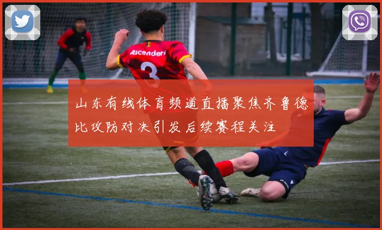 山东有线体育频道直播聚焦齐鲁德比攻防对决引发后续赛程关注