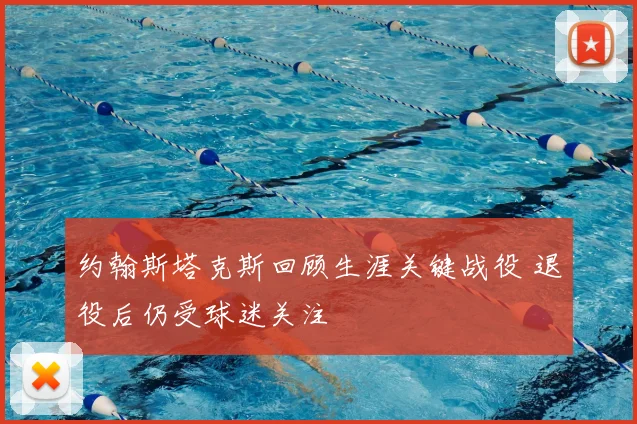 约翰斯塔克斯回顾生涯关键战役 退役后仍受球迷关注