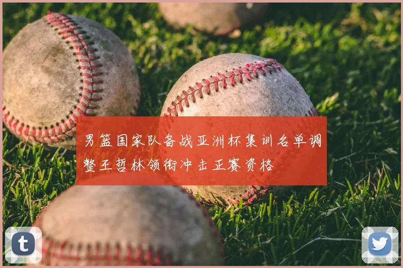 男篮国家队备战亚洲杯集训名单调整王哲林领衔冲击正赛资格