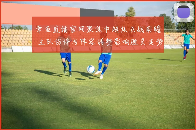 章鱼直播官网聚焦中超焦点战前瞻 主队伤停与阵容调整影响胜负走势