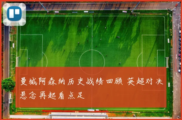 曼城阿森纳历史战绩回顾 英超对决悬念再起看点足