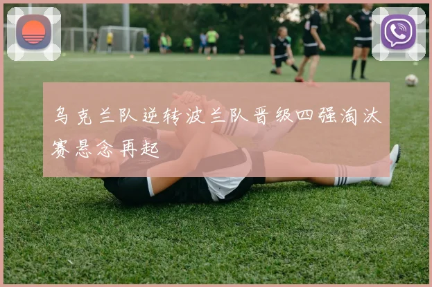 乌克兰队逆转波兰队晋级四强淘汰赛悬念再起