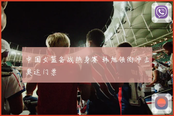 中国女篮备战热身赛 韩旭领衔冲击奥运门票