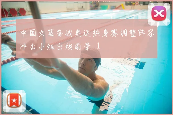 中国女篮备战奥运热身赛调整阵容冲击小组出线前景_1