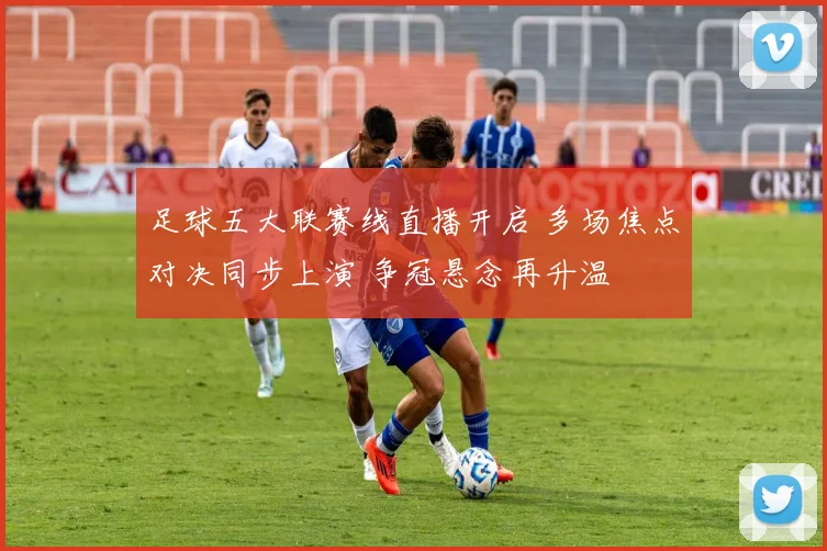 足球五大联赛线直播开启 多场焦点对决同步上演 争冠悬念再升温