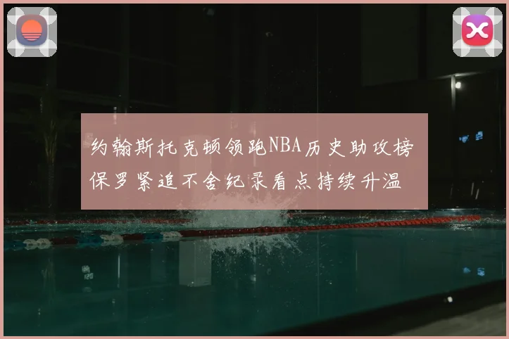 约翰斯托克顿领跑NBA历史助攻榜 保罗紧追不舍纪录看点持续升温