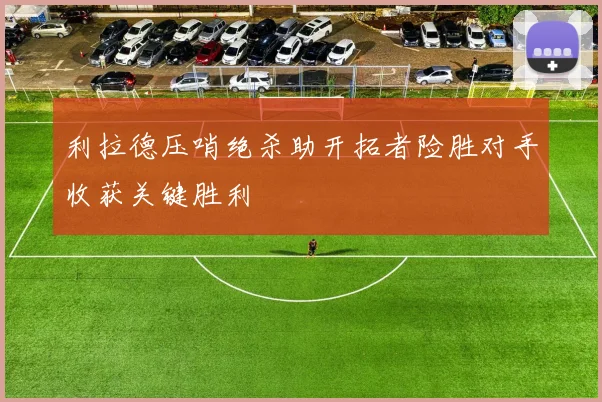 利拉德压哨绝杀助开拓者险胜对手收获关键胜利