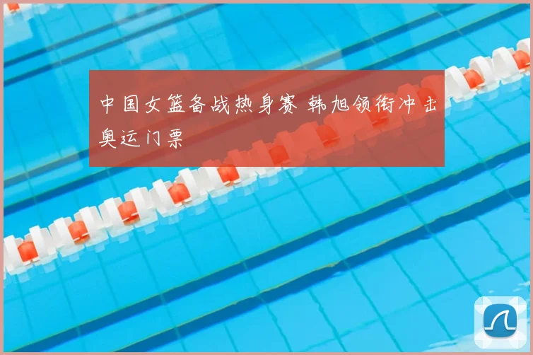 中国女篮备战热身赛 韩旭领衔冲击奥运门票