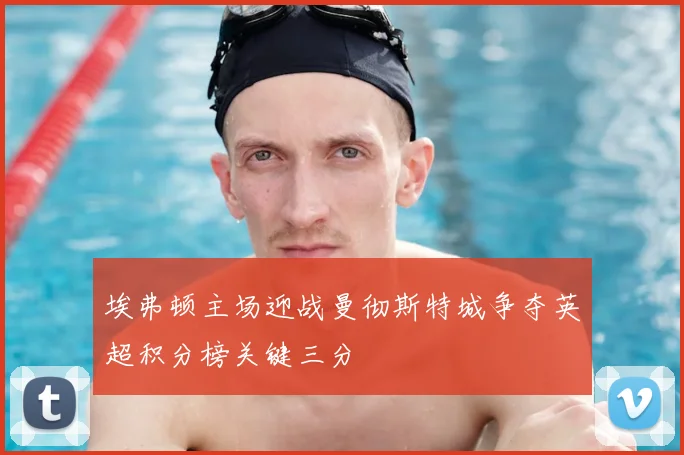 埃弗顿主场迎战曼彻斯特城争夺英超积分榜关键三分
