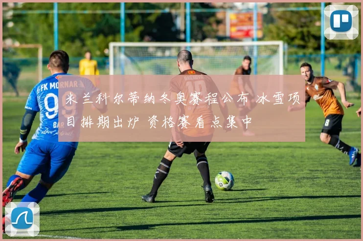 米兰科尔蒂纳冬奥赛程公布 冰雪项目排期出炉 资格赛看点集中