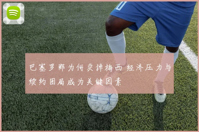 巴塞罗那为何卖掉梅西 经济压力与续约困局成为关键因素