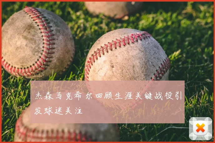 杰森马克希尔回顾生涯关键战役引发球迷关注