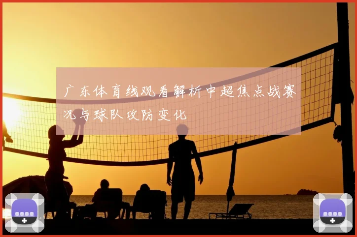 广东体育线观看解析中超焦点战赛况与球队攻防变化