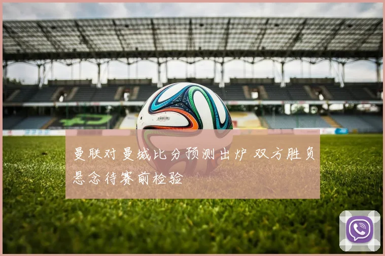 曼联对曼城比分预测出炉 双方胜负悬念待赛前检验