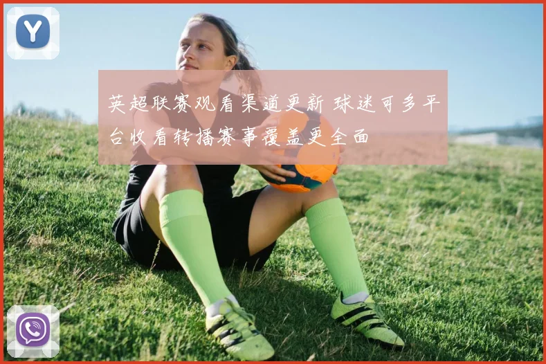 英超联赛观看渠道更新 球迷可多平台收看转播赛事覆盖更全面