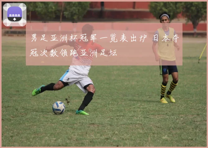 男足亚洲杯冠军一览表出炉 日本夺冠次数领跑亚洲足坛