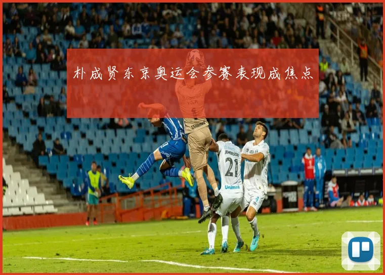 朴成贤东京奥运会参赛表现成焦点