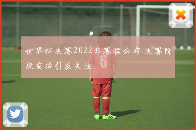 世界杯决赛2022年赛程公布 决赛阶段安排引发关注