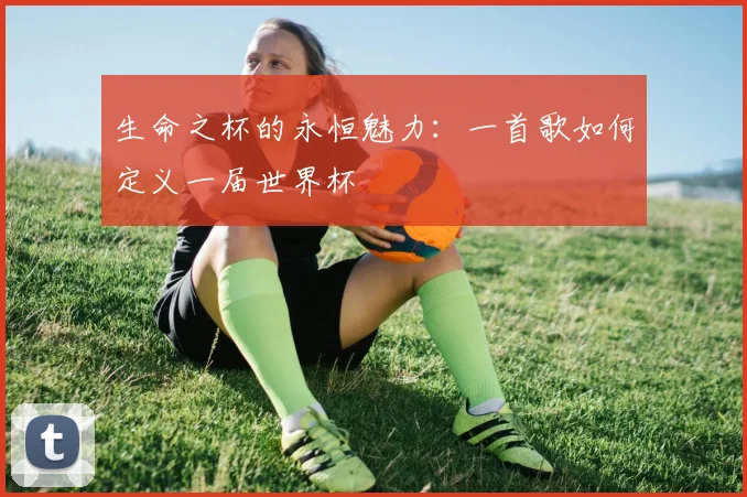 生命之杯的永恒魅力：一首歌如何定义一届世界杯