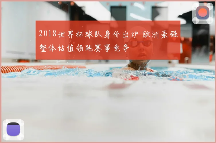 2018世界杯球队身价出炉 欧洲豪强整体估值领跑赛事竞争