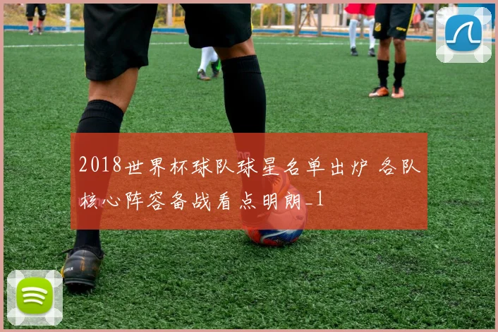 2018世界杯球队球星名单出炉 各队核心阵容备战看点明朗_1