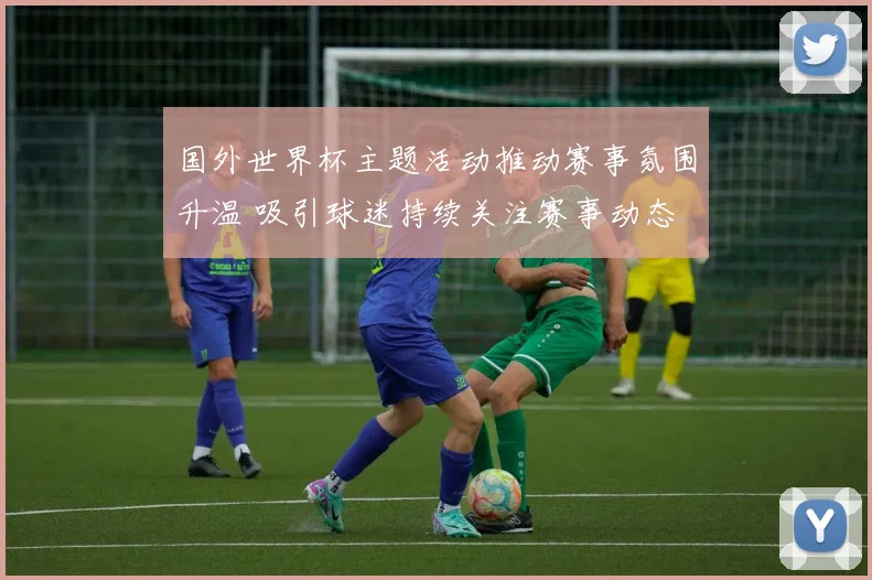 国外世界杯主题活动推动赛事氛围升温 吸引球迷持续关注赛事动态