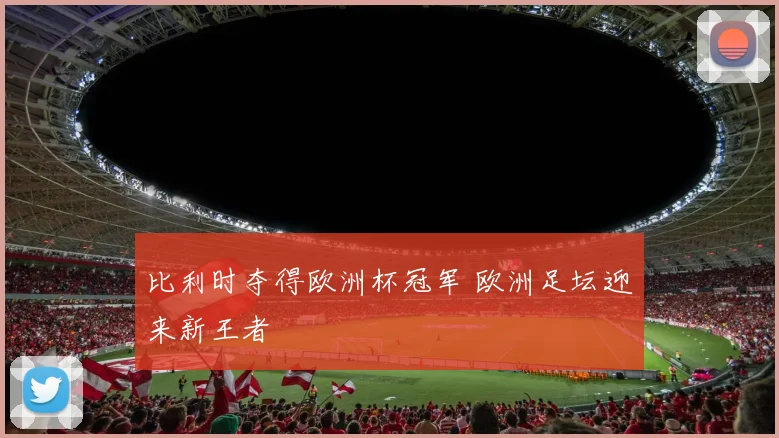 比利时夺得欧洲杯冠军 欧洲足坛迎来新王者