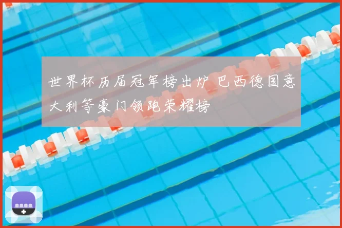 世界杯历届冠军榜出炉 巴西德国意大利等豪门领跑荣耀榜