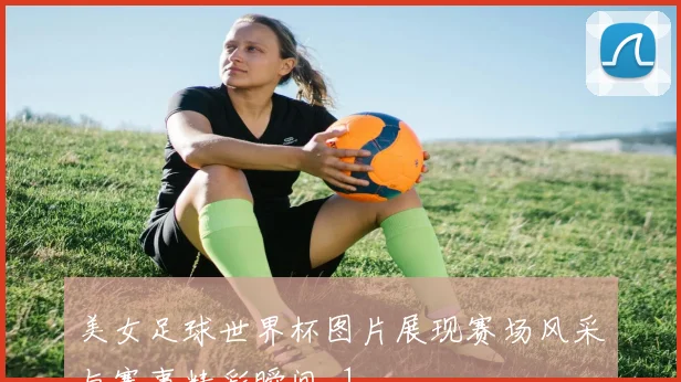 美女足球世界杯图片展现赛场风采与赛事精彩瞬间_1