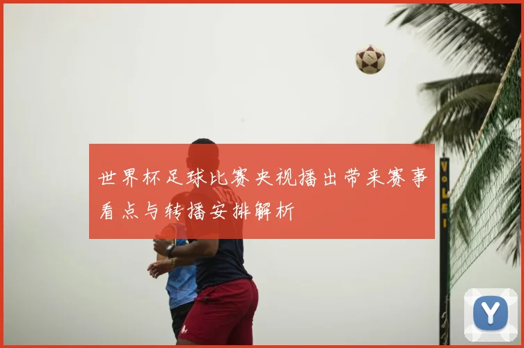 世界杯足球比赛央视播出带来赛事看点与转播安排解析