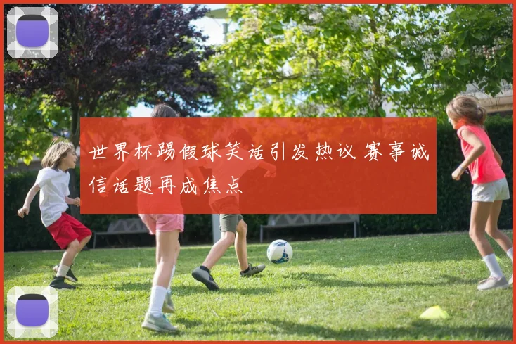 世界杯踢假球笑话引发热议 赛事诚信话题再成焦点