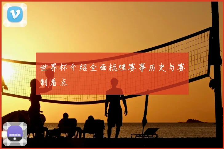 世界杯介绍全面梳理赛事历史与赛制看点