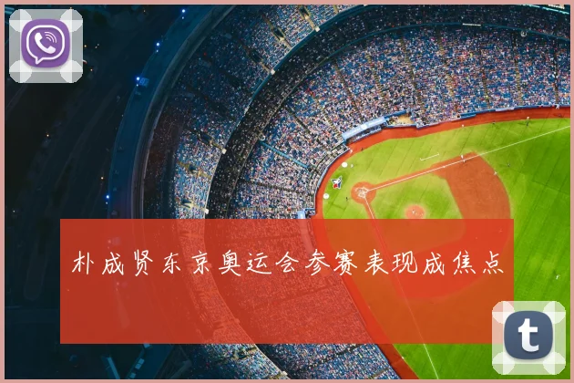 朴成贤东京奥运会参赛表现成焦点