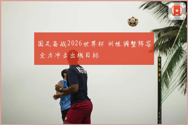 国足备战2026世界杯 训练调整阵容 全力冲击出线目标