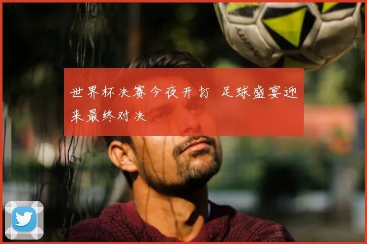 世界杯决赛今夜开打 足球盛宴迎来最终对决