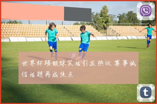 世界杯踢假球笑话引发热议 赛事诚信话题再成焦点