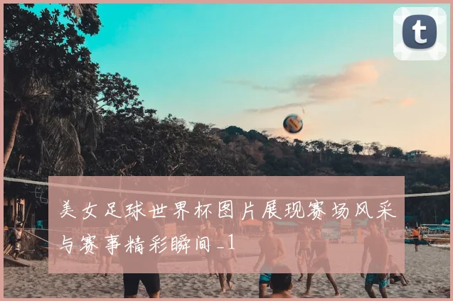美女足球世界杯图片展现赛场风采与赛事精彩瞬间_1