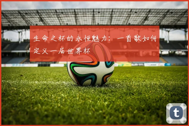 生命之杯的永恒魅力：一首歌如何定义一届世界杯