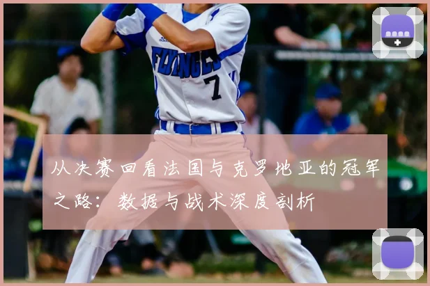 从决赛回看法国与克罗地亚的冠军之路:数据与战术深度剖析